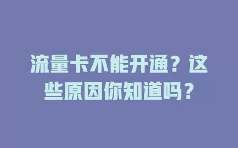 流量卡不能开通？这些原因你知道吗？