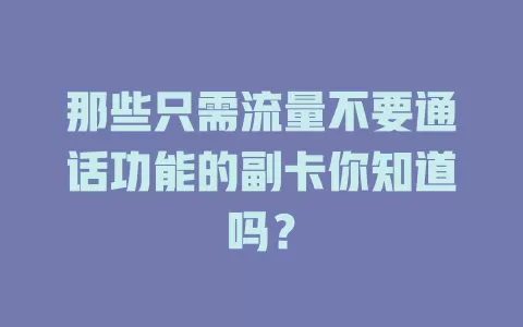 那些只需流量不要通话功能的副卡你知道吗？