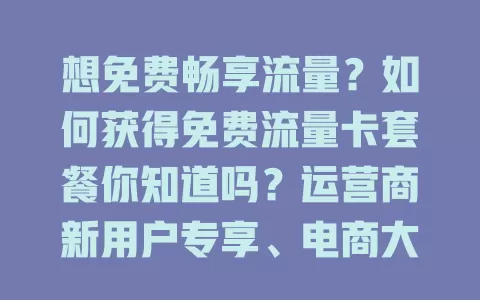 想免费畅享流量？如何获得免费流量卡套餐你知道吗？运营商新用户专享、电商大促、线下营业厅活动及手机厂商定制机型，多留意这些途径轻松拿卡畅快用流量！