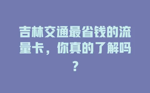 吉林交通最省钱的流量卡，你真的了解吗？