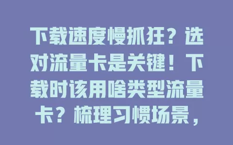 下载速度慢抓狂？选对流量卡是关键！下载时该用啥类型流量卡？梳理习惯场景，告别龟速下载