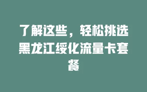 了解这些，轻松挑选黑龙江绥化流量卡套餐