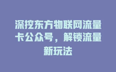深挖东方物联网流量卡公众号，解锁流量新玩法