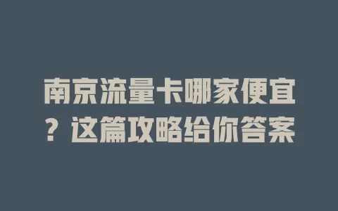 南京流量卡哪家便宜？这篇攻略给你答案