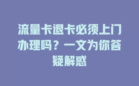 流量卡退卡必须上门办理吗？一文为你答疑解惑