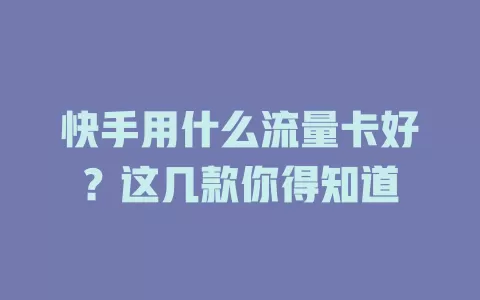 快手用什么流量卡好？这几款你得知道