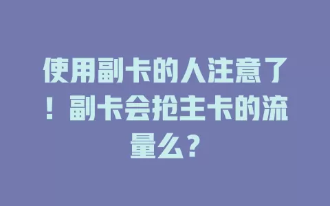 使用副卡的人注意了！副卡会抢主卡的流量么？