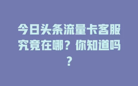 今日头条流量卡客服究竟在哪？你知道吗？