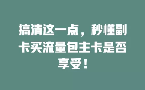 搞清这一点，秒懂副卡买流量包主卡是否享受！