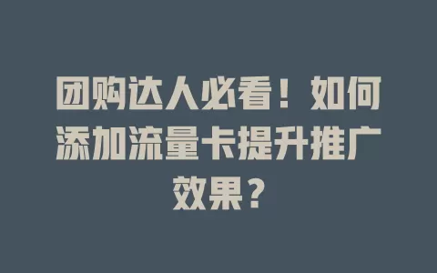 团购达人必看！如何添加流量卡提升推广效果？