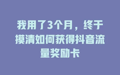 我用了3个月，终于摸清如何获得抖音流量奖励卡