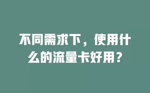 不同需求下，使用什么的流量卡好用？