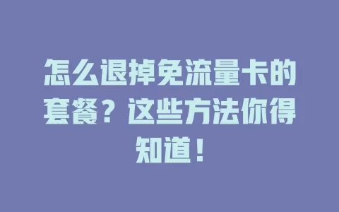 怎么退掉免流量卡的套餐？这些方法你得知道！