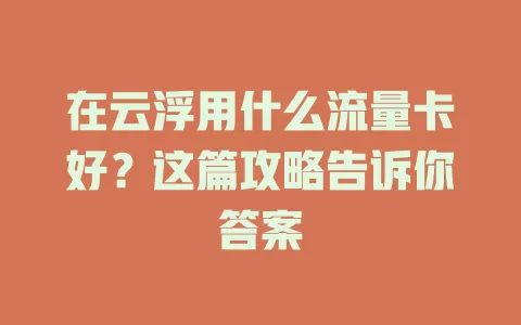 在云浮用什么流量卡好？这篇攻略告诉你答案