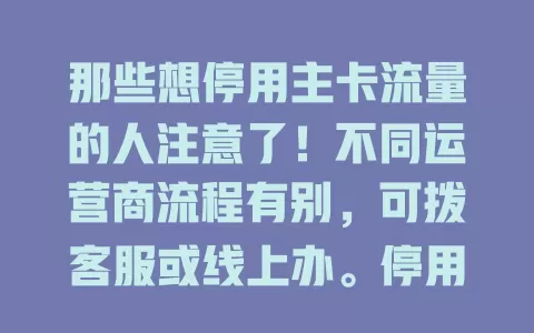 那些想停用主卡流量的人注意了！不同运营商流程有别，可拨客服或线上办。停用前要准备，按需定时长，按流程操作，提前规划好用机需求，避免不便
