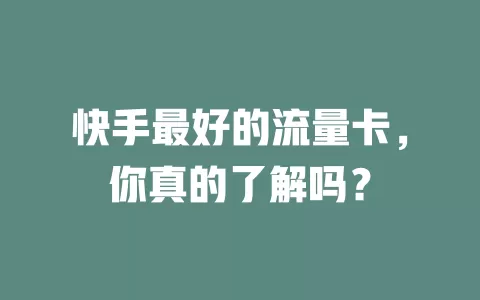 快手最好的流量卡，你真的了解吗？