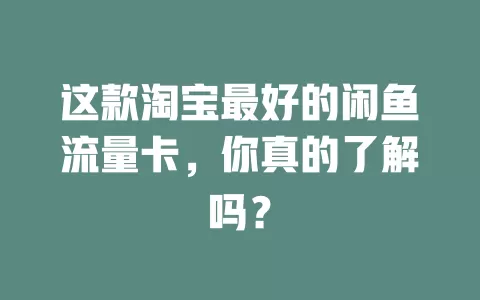 这款淘宝最好的闲鱼流量卡，你真的了解吗？
