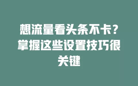 想流量看头条不卡？掌握这些设置技巧很关键