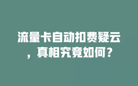 流量卡自动扣费疑云，真相究竟如何？