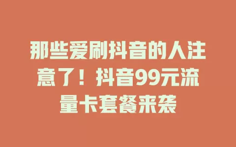 那些爱刷抖音的人注意了！抖音99元流量卡套餐来袭