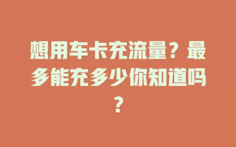 想用车卡充流量？最多能充多少你知道吗？