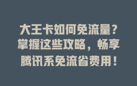 大王卡如何免流量？掌握这些攻略，畅享腾讯系免流省费用！