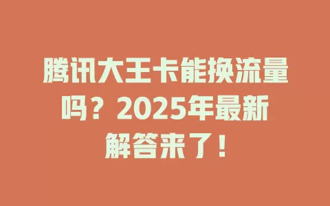 腾讯大王卡能换流量吗？2025年最新解答来了！