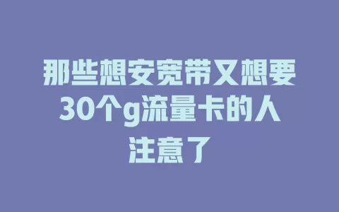 那些想安宽带又想要30个g流量卡的人注意了