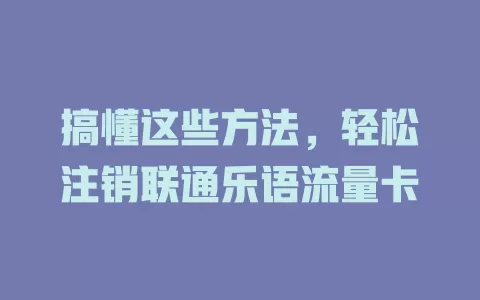 搞懂这些方法，轻松注销联通乐语流量卡
