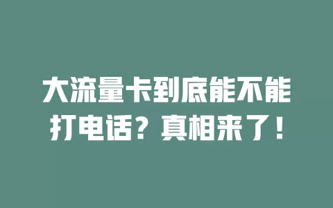 大流量卡到底能不能打电话？真相来了！