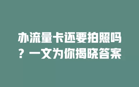 办流量卡还要拍照吗？一文为你揭晓答案