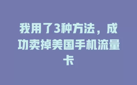 我用了3种方法，成功卖掉美国手机流量卡