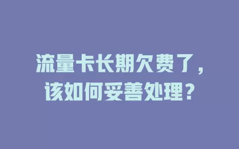 流量卡长期欠费了，该如何妥善处理？