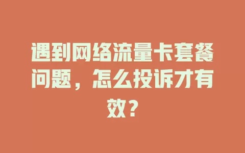 遇到网络流量卡套餐问题，怎么投诉才有效？