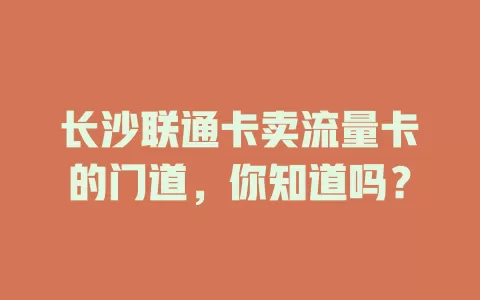 长沙联通卡卖流量卡的门道，你知道吗？