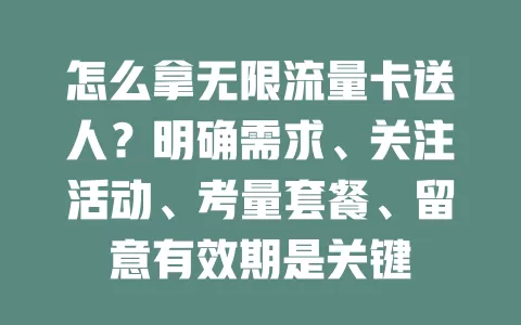 怎么拿无限流量卡送人？明确需求、关注活动、考量套餐、留意有效期是关键