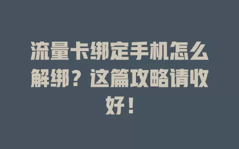 流量卡绑定手机怎么解绑？这篇攻略请收好！