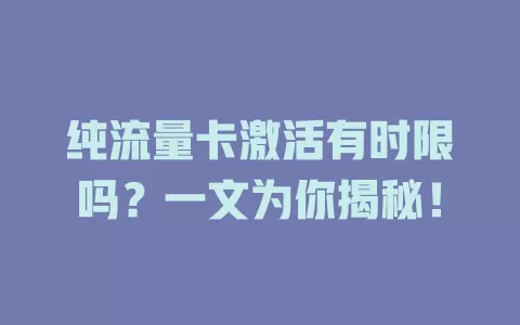 纯流量卡激活有时限吗？一文为你揭秘！