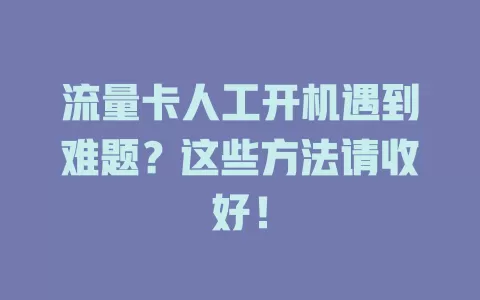 流量卡人工开机遇到难题？这些方法请收好！