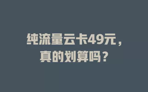 纯流量云卡49元，真的划算吗？