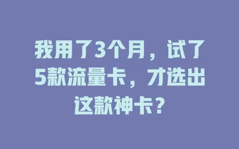我用了3个月，试了5款流量卡，才选出这款神卡？
