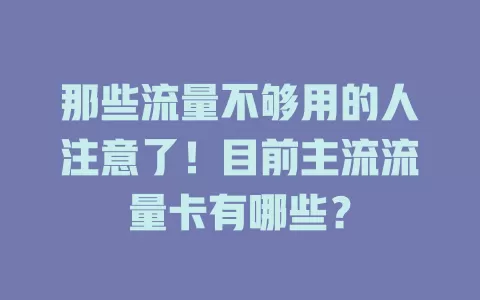 那些流量不够用的人注意了！目前主流流量卡有哪些？