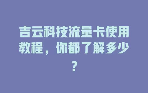 吉云科技流量卡使用教程，你都了解多少？