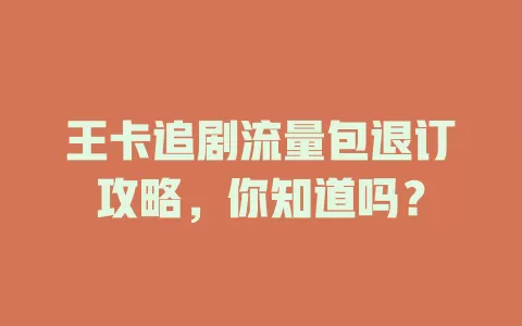 王卡追剧流量包退订攻略，你知道吗？
