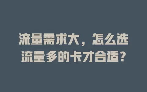 流量需求大，怎么选流量多的卡才合适？