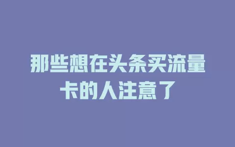 那些想在头条买流量卡的人注意了