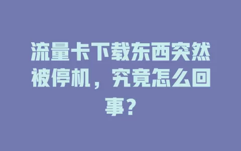 流量卡下载东西突然被停机，究竟怎么回事？