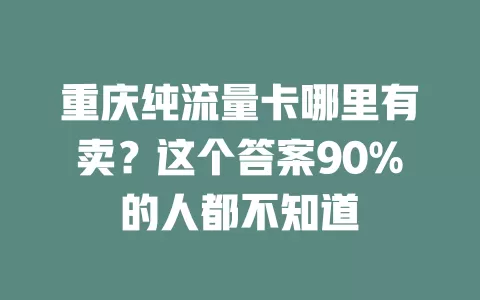 重庆纯流量卡哪里有卖？这个答案90%的人都不知道