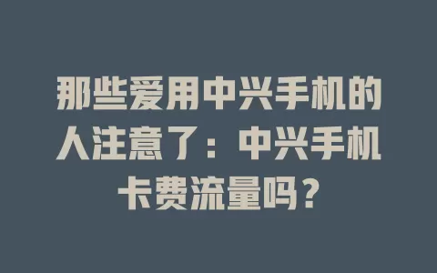 那些爱用中兴手机的人注意了：中兴手机卡费流量吗？