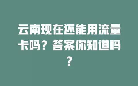 云南现在还能用流量卡吗？答案你知道吗？